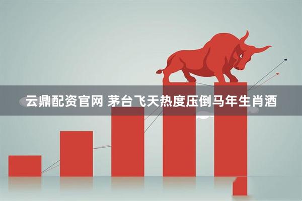 云鼎配资官网 茅台飞天热度压倒马年生肖酒