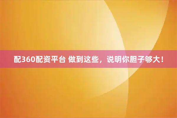 配360配资平台 做到这些，说明你胆子够大！