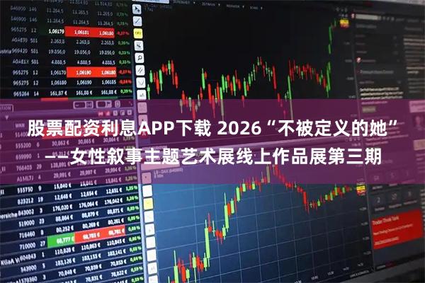 股票配资利息APP下载 2026“不被定义的她”——女性叙事主题艺术展线上作品展第三期