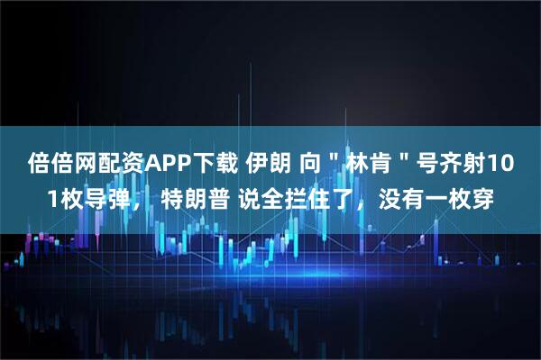 倍倍网配资APP下载 伊朗 向＂林肯＂号齐射101枚导弹， 特朗普 说全拦住了，没有一枚穿