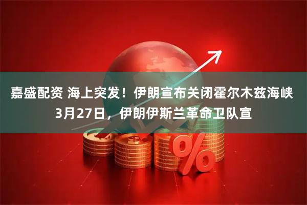 嘉盛配资 海上突发！伊朗宣布关闭霍尔木兹海峡 3月27日，伊朗伊斯兰革命卫队宣