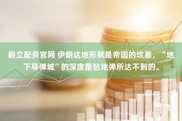 毅立配资官网 伊朗这地形就是帝国的坟墓，“地下导弹城”的深度是钻地弹所达不到的。