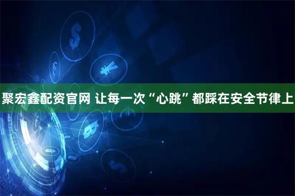 聚宏鑫配资官网 让每一次“心跳”都踩在安全节律上