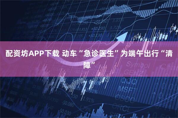 配资坊APP下载 动车“急诊医生”为端午出行“清障”