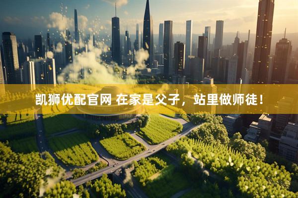 凯狮优配官网 在家是父子，站里做师徒！
