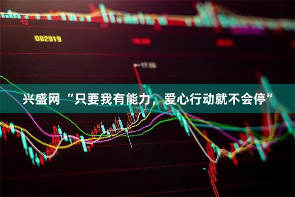 兴盛网 “只要我有能力，爱心行动就不会停”