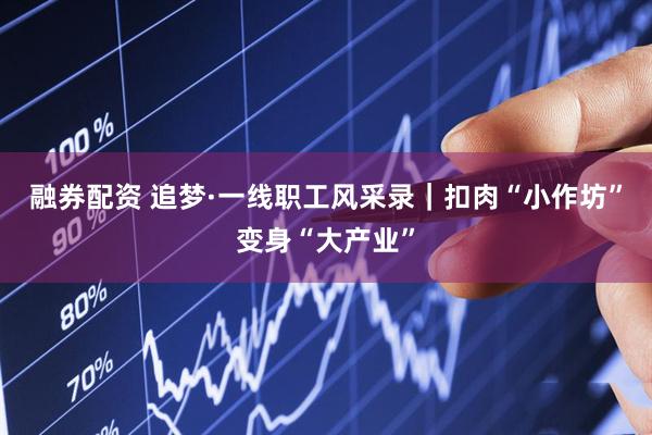 融券配资 追梦·一线职工风采录｜扣肉“小作坊”变身“大产业”