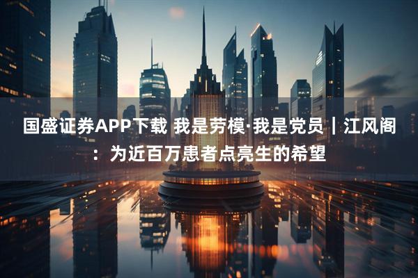 国盛证券APP下载 我是劳模·我是党员｜江风阁：为近百万患者点亮生的希望