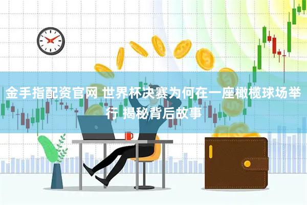 金手指配资官网 世界杯决赛为何在一座橄榄球场举行 揭秘背后故事
