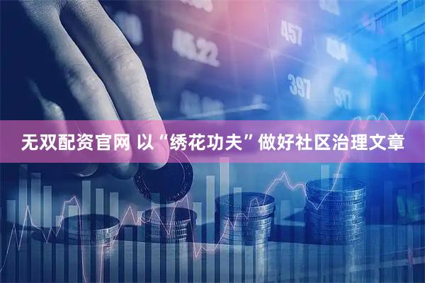 无双配资官网 以“绣花功夫”做好社区治理文章