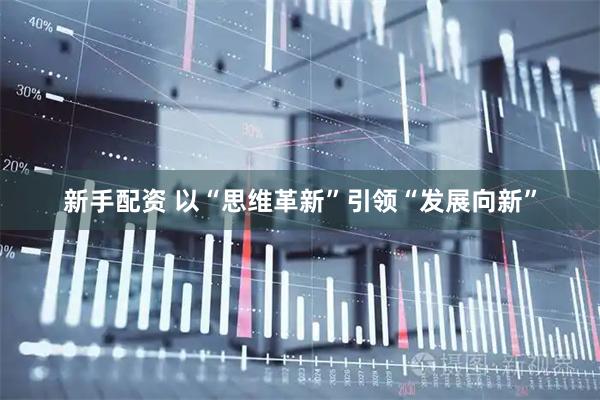 新手配资 以“思维革新”引领“发展向新”