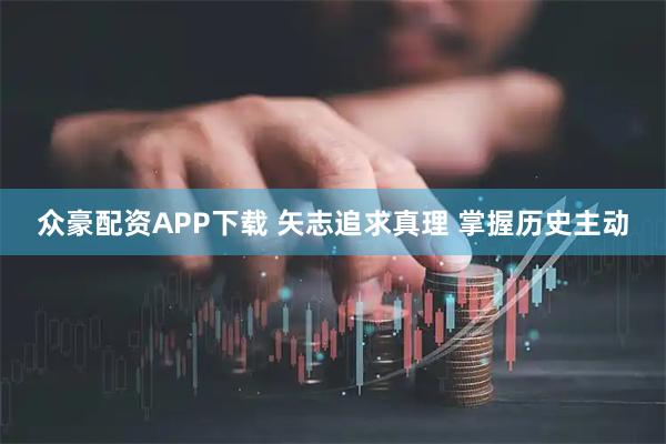 众豪配资APP下载 矢志追求真理 掌握历史主动