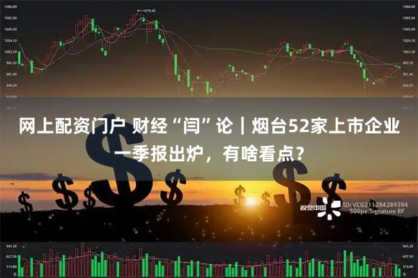 网上配资门户 财经“闫”论｜烟台52家上市企业一季报出炉，有啥看点？