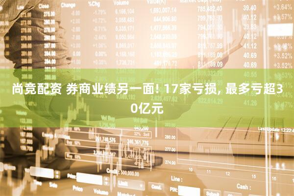 尚竞配资 券商业绩另一面! 17家亏损, 最多亏超30亿元
