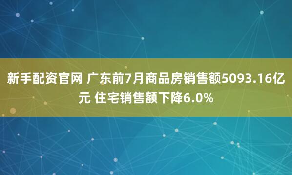 新手配资官网 广东前7月商品房销售额5093.16亿元 住宅销售额下降6.0%
