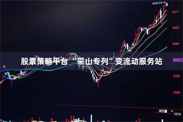股票策略平台 “采山专列”变流动服务站